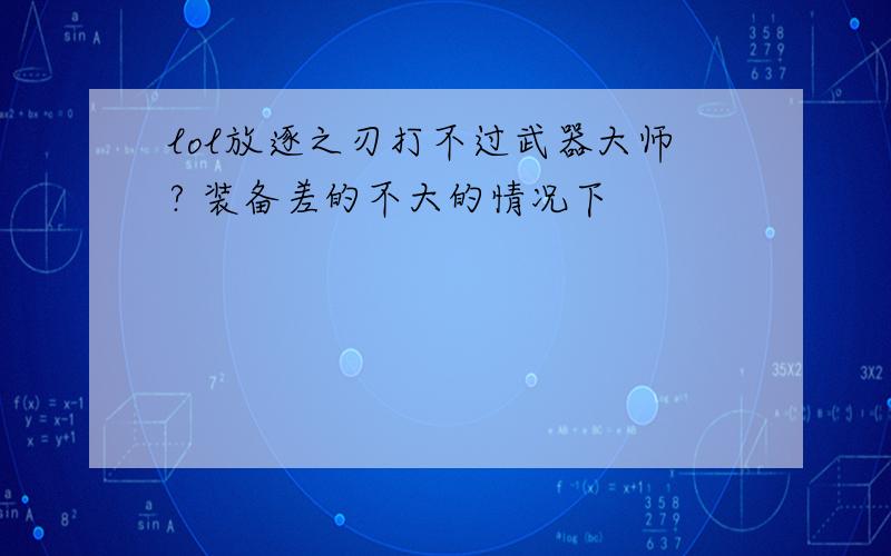 lol放逐之刃打不过武器大师? 装备差的不大的情况下