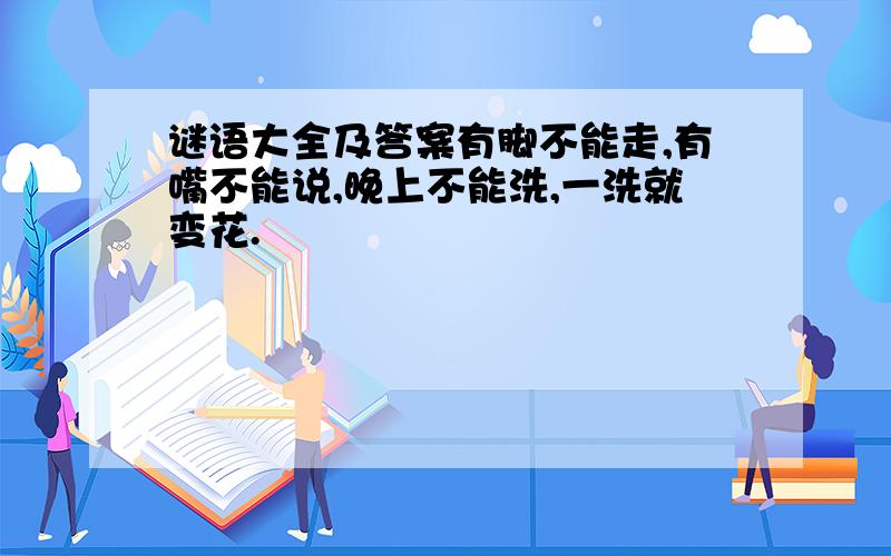 谜语大全及答案有脚不能走,有嘴不能说,晚上不能洗,一洗就变花.