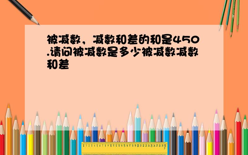 被减数，减数和差的和是450.请问被减数是多少被减数减数和差