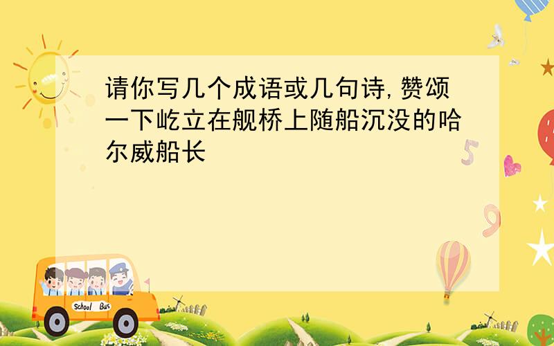 请你写几个成语或几句诗,赞颂一下屹立在舰桥上随船沉没的哈尔威船长