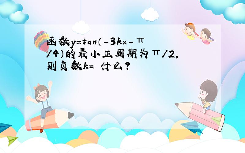 函数y=tan（-3kx-π/4）的最小正周期为π/2,则负数k= 什么?