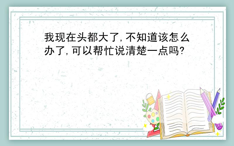 我现在头都大了,不知道该怎么办了,可以帮忙说清楚一点吗?