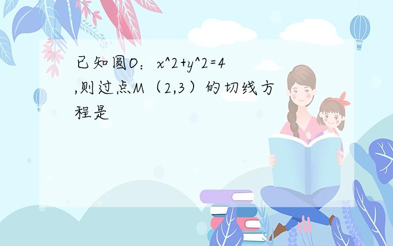 已知圆O：x^2+y^2=4,则过点M（2,3）的切线方程是