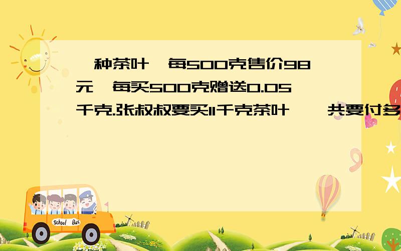 一种茶叶,每500克售价98元,每买500克赠送0.05千克.张叔叔要买11千克茶叶,一共要付多少元?