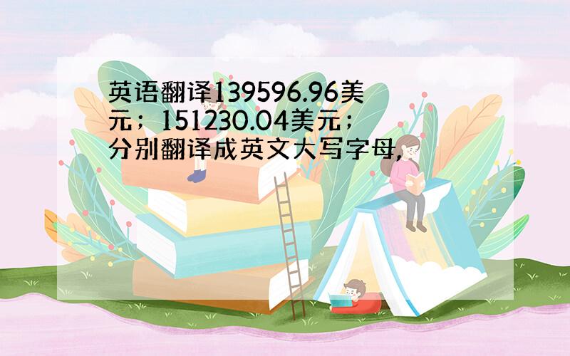 英语翻译139596.96美元；151230.04美元；分别翻译成英文大写字母,