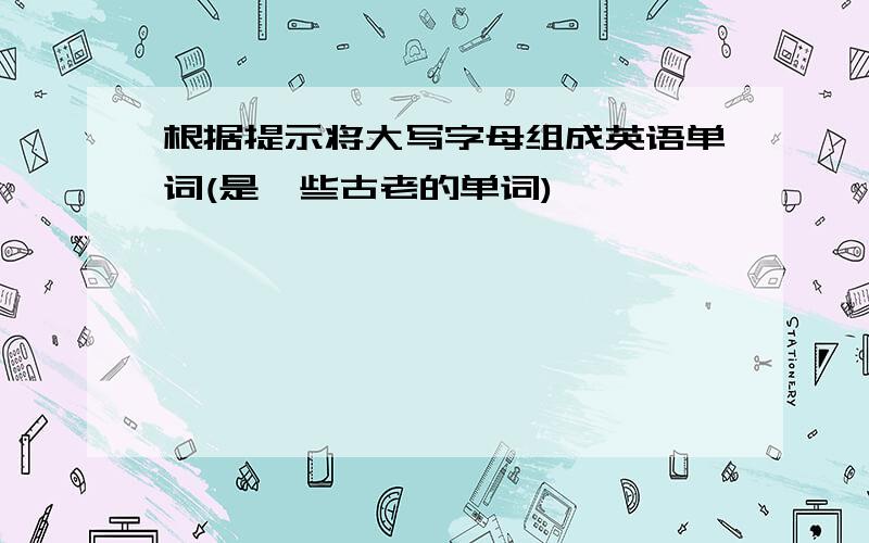 根据提示将大写字母组成英语单词(是一些古老的单词)