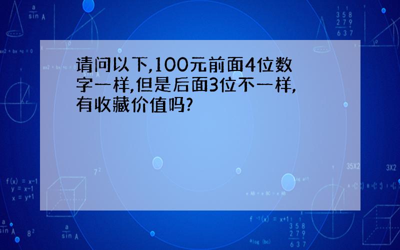 请问以下,100元前面4位数字一样,但是后面3位不一样,有收藏价值吗?