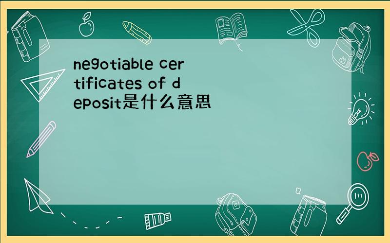 negotiable certificates of deposit是什么意思