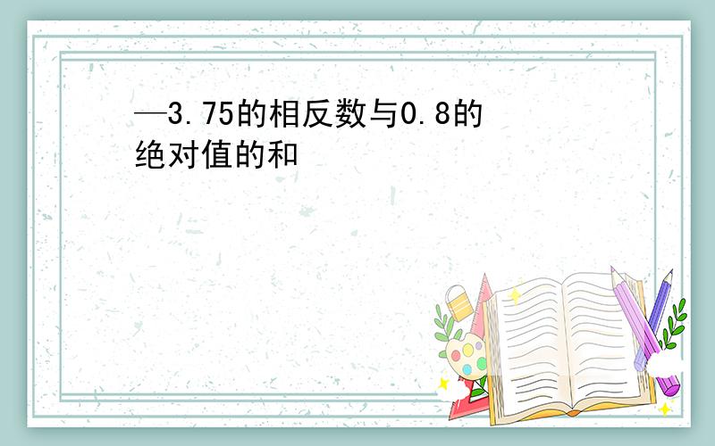 —3.75的相反数与0.8的绝对值的和