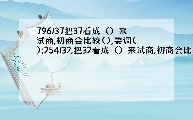 796/37把37看成（）来试商,初商会比较(),要调();254/32,把32看成（）来试商,初商会比较（）,要调()