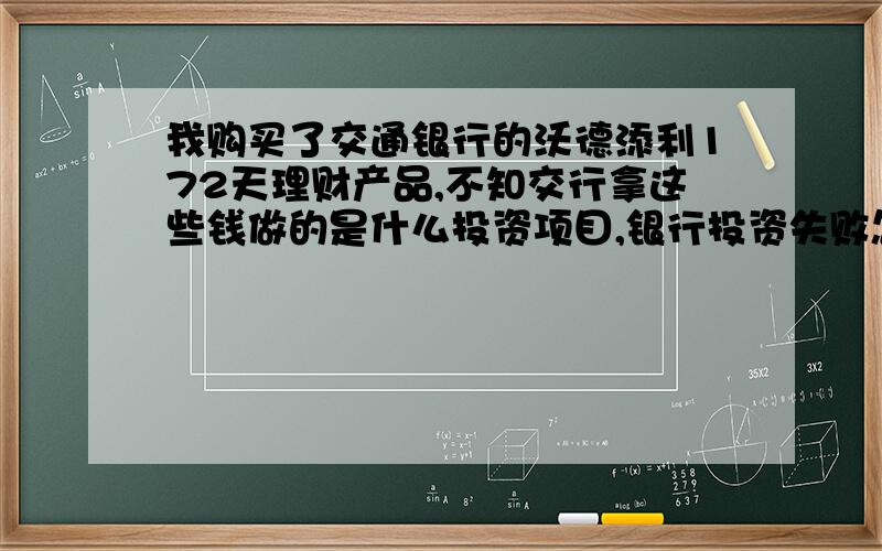 我购买了交通银行的沃德添利172天理财产品,不知交行拿这些钱做的是什么投资项目,银行投资失败怎么办?银行投资成功了,却告