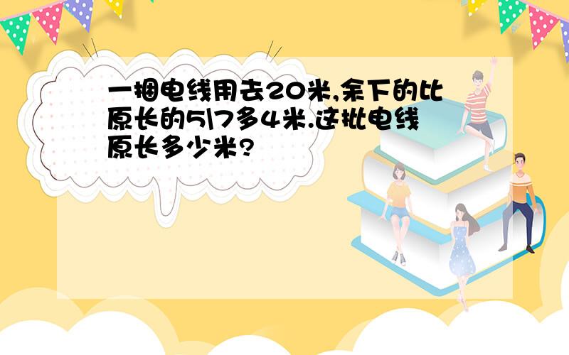 一捆电线用去20米,余下的比原长的5\7多4米.这批电线原长多少米?