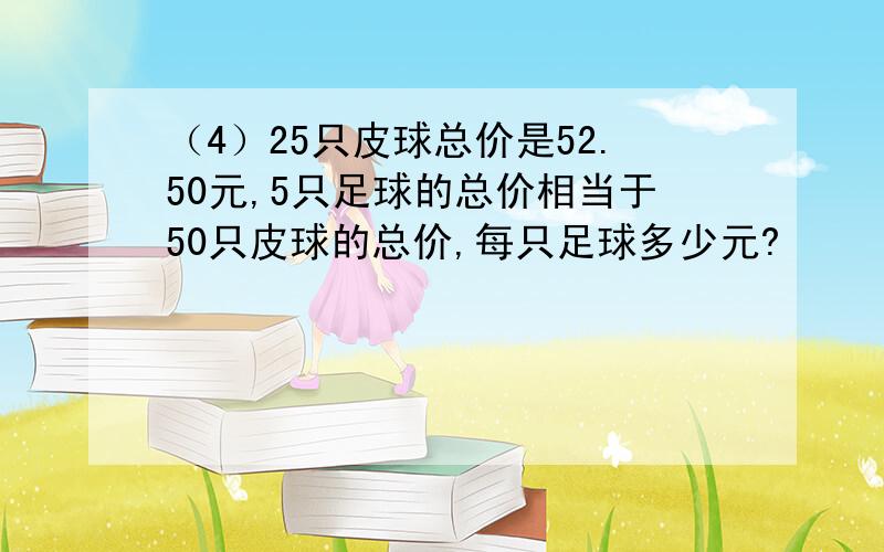 （4）25只皮球总价是52.50元,5只足球的总价相当于50只皮球的总价,每只足球多少元?