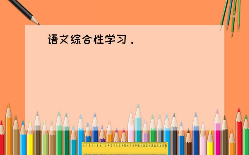 语文综合性学习。