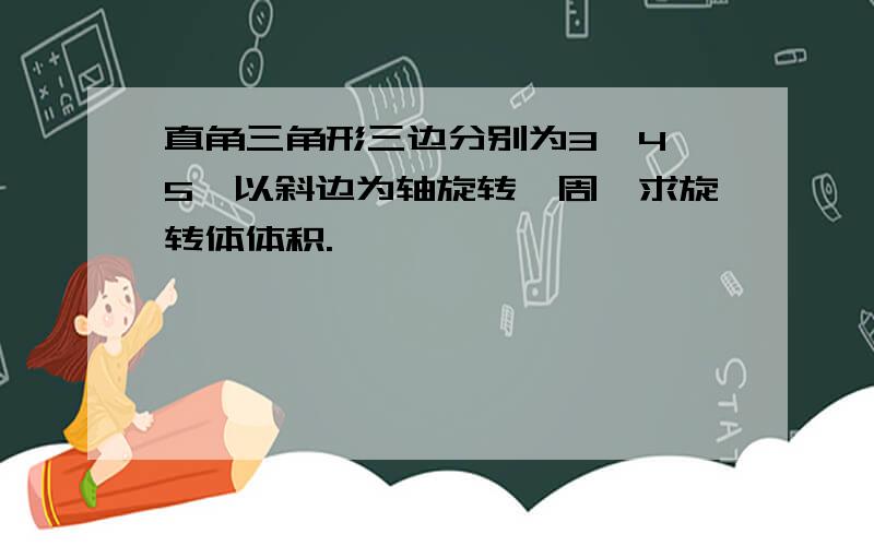 直角三角形三边分别为3、4、5,以斜边为轴旋转一周,求旋转体体积.