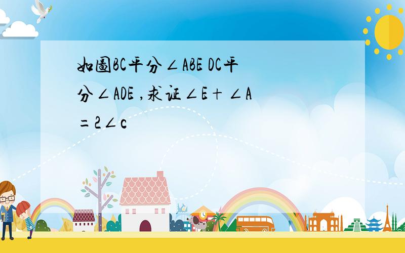 如图BC平分∠ABE DC平分∠ADE ,求证∠E+∠A=2∠c