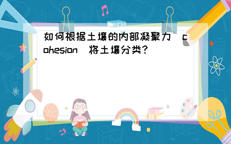 如何根据土壤的内部凝聚力（cohesion）将土壤分类?