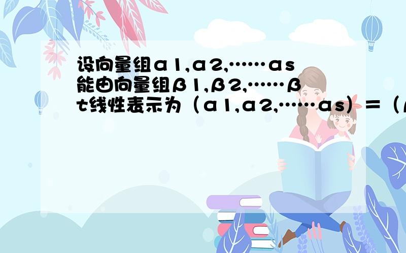 设向量组α1,α2,……αs能由向量组β1,β2,……βt线性表示为（α1,α2,……αs）＝（β1,β2,……βt）A