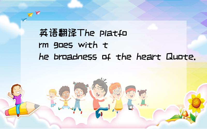 英语翻译The platform goes with the broadness of the heart Quote.