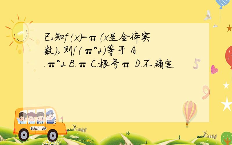 已知f(x)=π（x是全体实数）,则f(π^2）等于 A.π^2 B.π C.根号π D.不确定