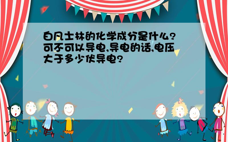 白凡士林的化学成分是什么? 可不可以导电,导电的话,电压大于多少伏导电?