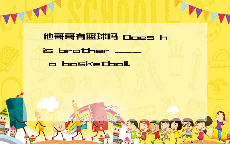 他哥哥有篮球吗 Does his brother ___ a basketball.