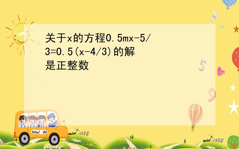 关于x的方程0.5mx-5/3=0.5(x-4/3)的解是正整数