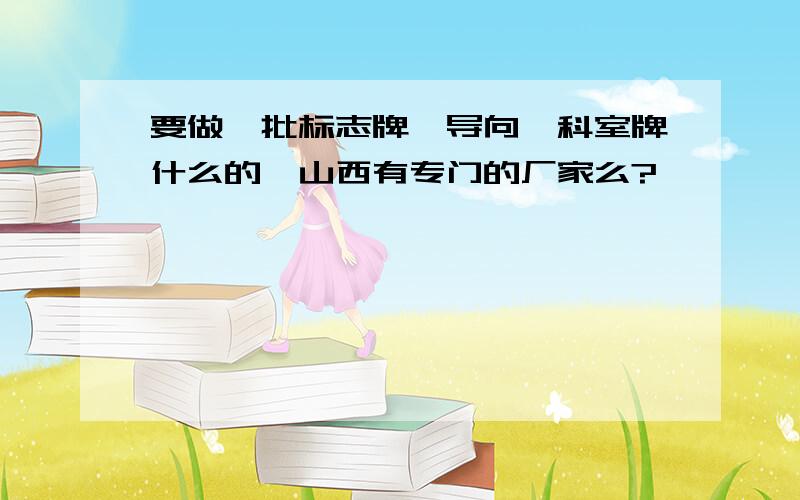 要做一批标志牌,导向、科室牌什么的,山西有专门的厂家么?