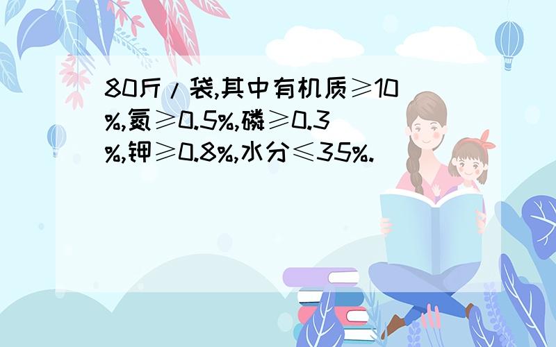 80斤/袋,其中有机质≥10%,氮≥0.5%,磷≥0.3%,钾≥0.8%,水分≤35%.