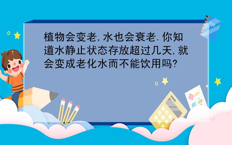 植物会变老,水也会衰老.你知道水静止状态存放超过几天,就会变成老化水而不能饮用吗?