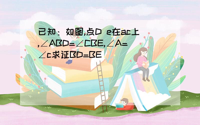 已知：如图,点D e在ac上,∠ABD=∠CBE,∠A=∠c求证BD=BE