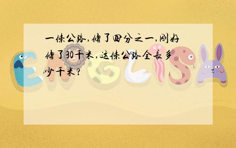 一条公路,修了四分之一,刚好修了30千米,这条公路全长多少千米?