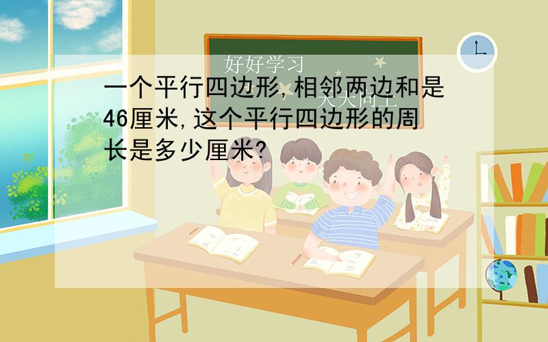 一个平行四边形,相邻两边和是46厘米,这个平行四边形的周长是多少厘米?