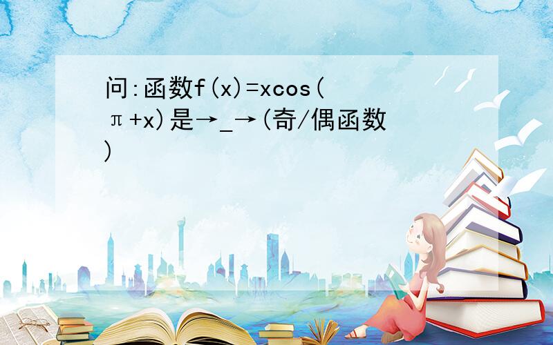 问:函数f(x)=xcos(π+x)是→_→(奇/偶函数)