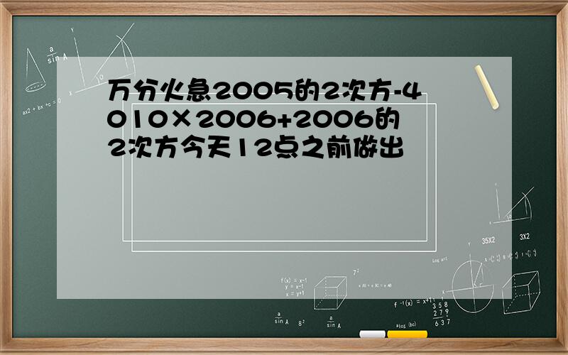 万分火急2005的2次方-4010×2006+2006的2次方今天12点之前做出