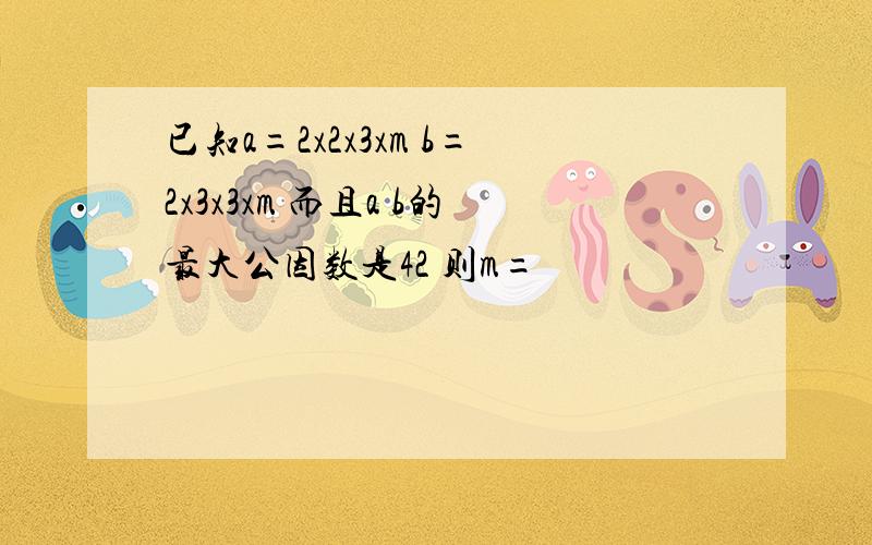 已知a=2x2x3xm b=2x3x3xm 而且a b的最大公因数是42 则m=