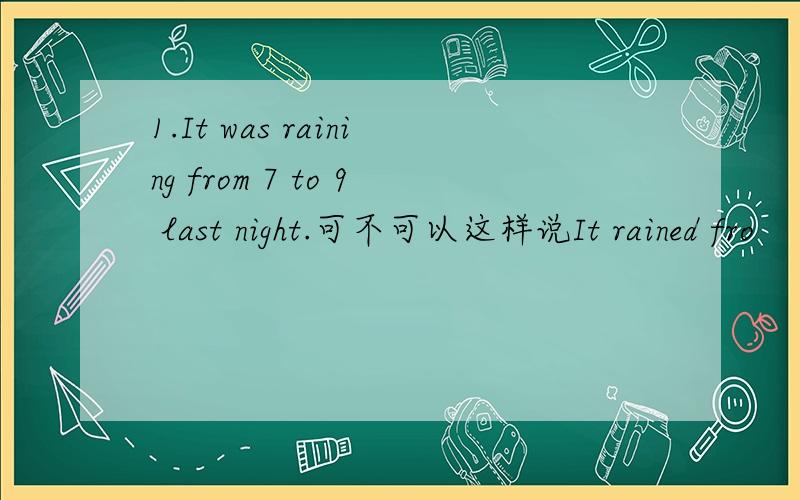 1.It was raining from 7 to 9 last night.可不可以这样说It rained fro