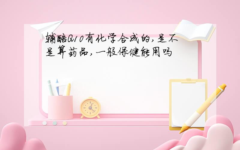 辅酶Q10有化学合成的,是不是算药品,一般保健能用吗