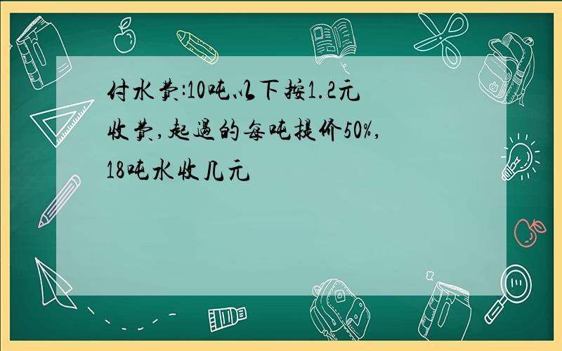 付水费:10吨以下按1.2元收费,起过的每吨提价50%,18吨水收几元