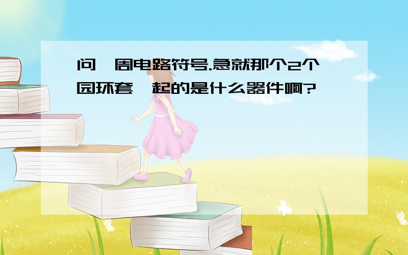 问一周电路符号.急就那个2个园环套一起的是什么器件啊?