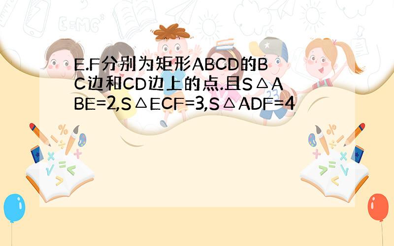 E.F分别为矩形ABCD的BC边和CD边上的点.且S△ABE=2,S△ECF=3,S△ADF=4