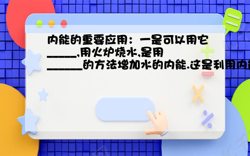 内能的重要应用：一是可以用它_____,用火炉烧水,是用______的方法增加水的内能.这是利用内能来_____的例子；