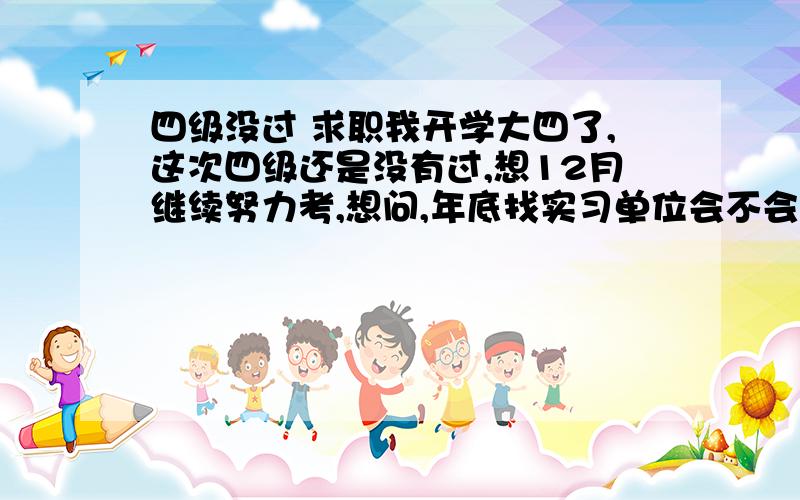 四级没过 求职我开学大四了,这次四级还是没有过,想12月继续努力考,想问,年底找实习单位会不会有影响（因为成绩要到明年3