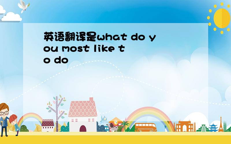 英语翻译是what do you most like to do