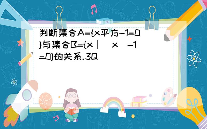 判断集合A={x平方-1=0}与集合B={x∣|x|-1=0}的关系.3Q