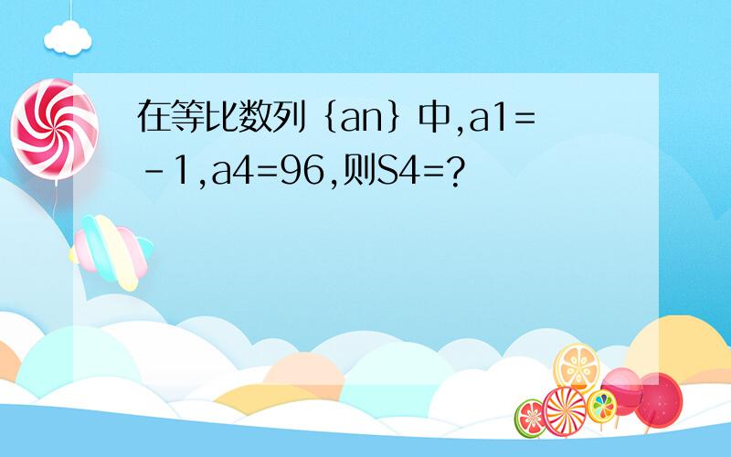 在等比数列｛an｝中,a1=-1,a4=96,则S4=?