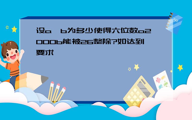 设a、b为多少使得六位数a2000b能被26整除?如达到要求,