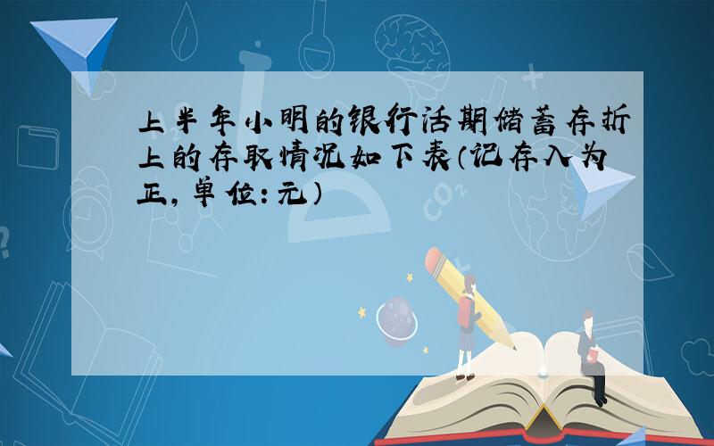 上半年小明的银行活期储蓄存折上的存取情况如下表（记存入为正，单位：元）