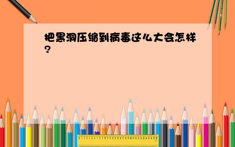 把黑洞压缩到病毒这么大会怎样?