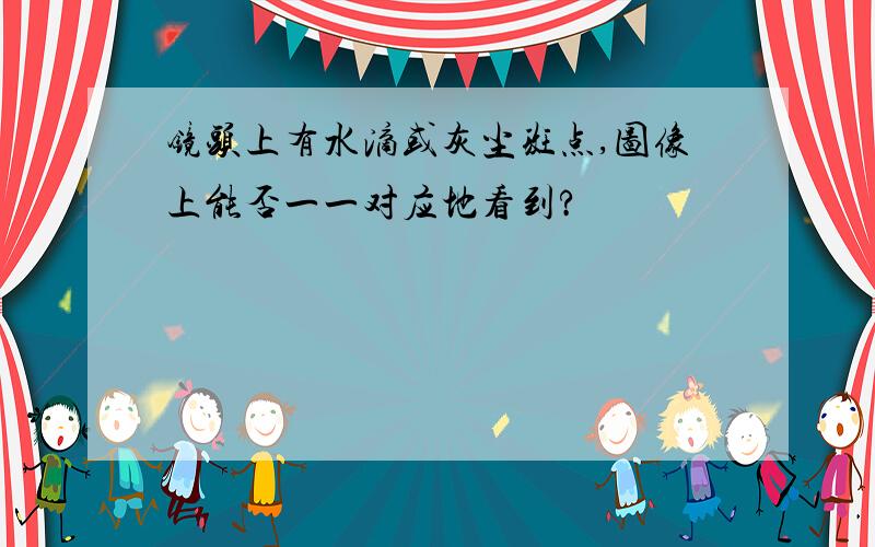 镜头上有水滴或灰尘斑点,图像上能否一一对应地看到?